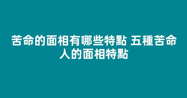 苦命的面相有哪些特點 五種苦命人的面相特點